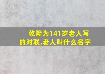 乾隆为141岁老人写的对联,老人叫什么名字