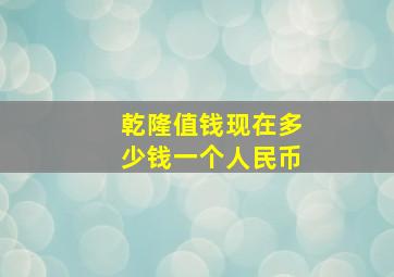 乾隆值钱现在多少钱一个人民币