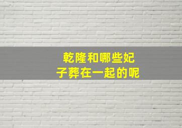 乾隆和哪些妃子葬在一起的呢