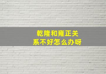 乾隆和雍正关系不好怎么办呀