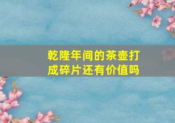 乾隆年间的茶壶打成碎片还有价值吗