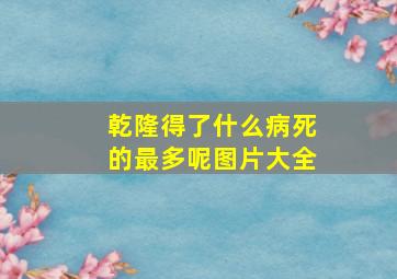 乾隆得了什么病死的最多呢图片大全