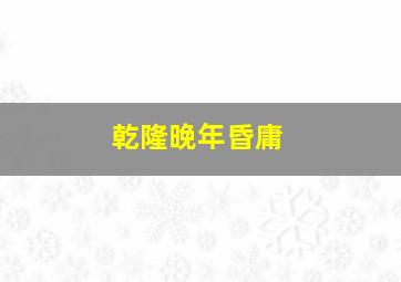 乾隆晚年昏庸