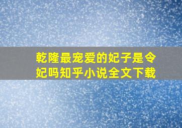 乾隆最宠爱的妃子是令妃吗知乎小说全文下载