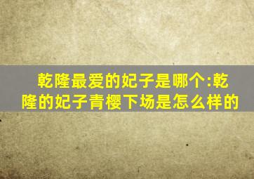 乾隆最爱的妃子是哪个:乾隆的妃子青樱下场是怎么样的