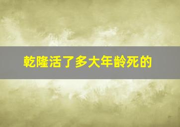 乾隆活了多大年龄死的