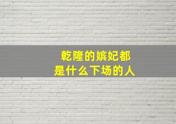 乾隆的嫔妃都是什么下场的人