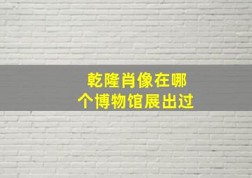 乾隆肖像在哪个博物馆展出过