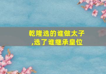 乾隆选的谁做太子,选了谁继承皇位