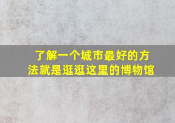 了解一个城市最好的方法就是逛逛这里的博物馆