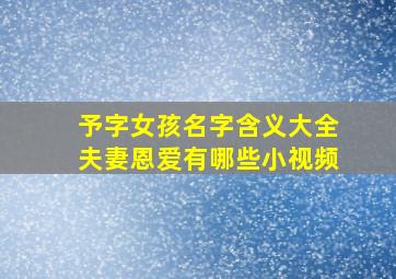 予字女孩名字含义大全夫妻恩爱有哪些小视频