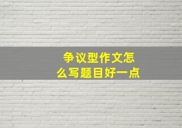 争议型作文怎么写题目好一点