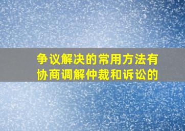 争议解决的常用方法有协商调解仲裁和诉讼的