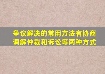 争议解决的常用方法有协商调解仲裁和诉讼等两种方式