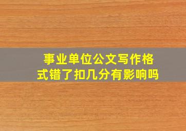 事业单位公文写作格式错了扣几分有影响吗