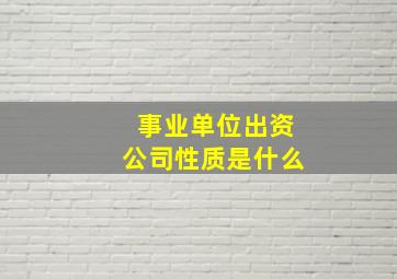 事业单位出资公司性质是什么