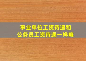 事业单位工资待遇和公务员工资待遇一样嘛