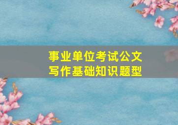 事业单位考试公文写作基础知识题型