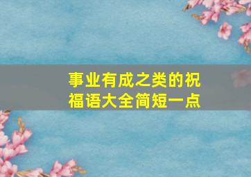 事业有成之类的祝福语大全简短一点