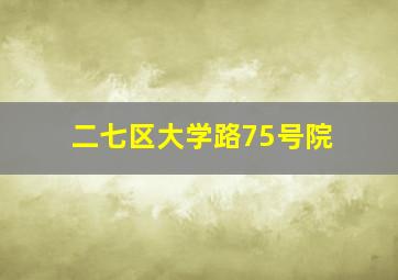 二七区大学路75号院