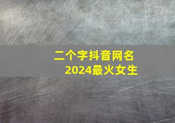 二个字抖音网名2024最火女生