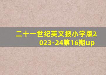 二十一世纪英文报小学版2023-24第16期up