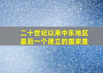 二十世纪以来中东地区最后一个建立的国家是