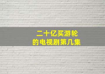 二十亿买游轮的电视剧第几集