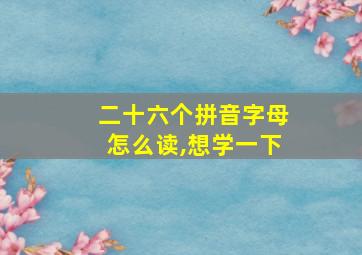 二十六个拼音字母怎么读,想学一下