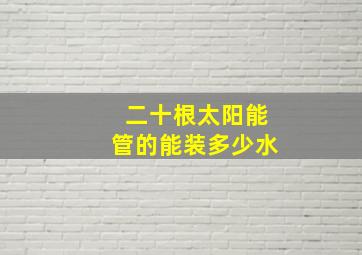 二十根太阳能管的能装多少水