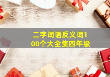 二字词语反义词100个大全集四年级