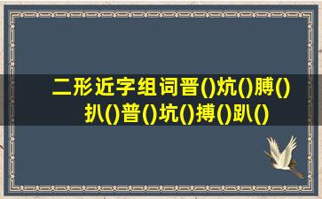 二形近字组词晋()炕()膊()扒()普()坑()搏()趴()