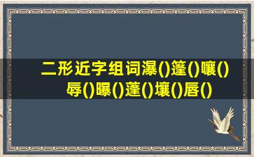 二形近字组词瀑()篷()嚷()辱()曝()蓬()壤()唇()