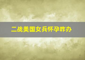 二战美国女兵怀孕咋办