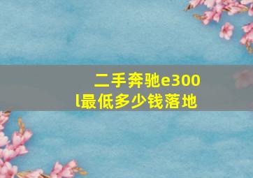 二手奔驰e300l最低多少钱落地