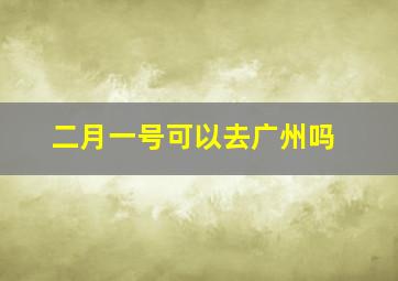 二月一号可以去广州吗