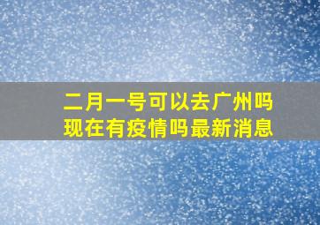 二月一号可以去广州吗现在有疫情吗最新消息