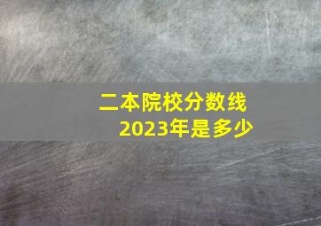 二本院校分数线2023年是多少