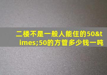 二楼不是一般人能住的50×50的方管多少钱一吨