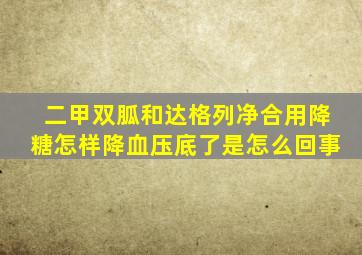 二甲双胍和达格列净合用降糖怎样降血压底了是怎么回事