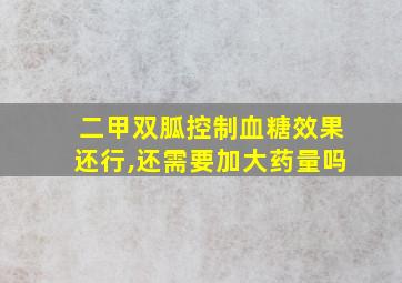 二甲双胍控制血糖效果还行,还需要加大药量吗