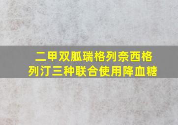 二甲双胍瑞格列奈西格列汀三种联合使用降血糖