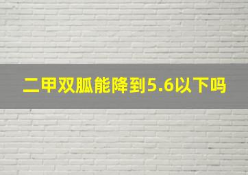 二甲双胍能降到5.6以下吗