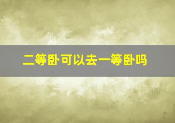 二等卧可以去一等卧吗