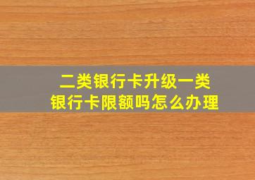 二类银行卡升级一类银行卡限额吗怎么办理