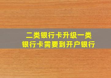 二类银行卡升级一类银行卡需要到开户银行