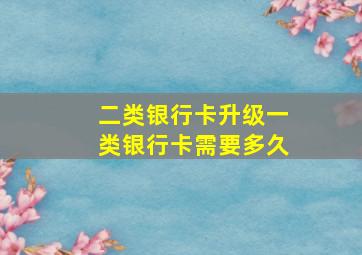 二类银行卡升级一类银行卡需要多久