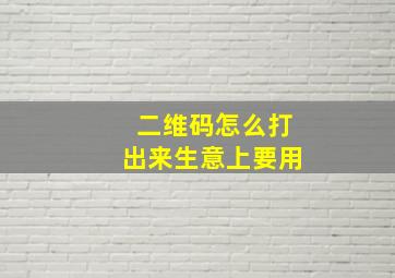 二维码怎么打出来生意上要用