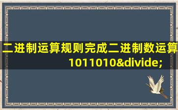 二进制运算规则完成二进制数运算1011010÷11等于