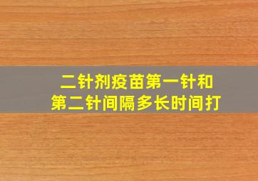 二针剂疫苗第一针和第二针间隔多长时间打